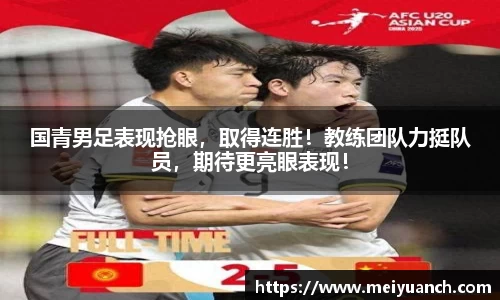 国青男足表现抢眼，取得连胜！教练团队力挺队员，期待更亮眼表现！
