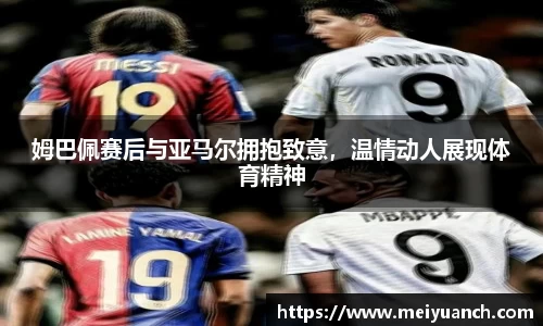 姆巴佩赛后与亚马尔拥抱致意，温情动人展现体育精神
