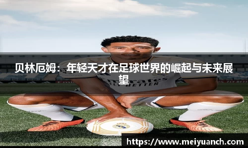 贝林厄姆：年轻天才在足球世界的崛起与未来展望