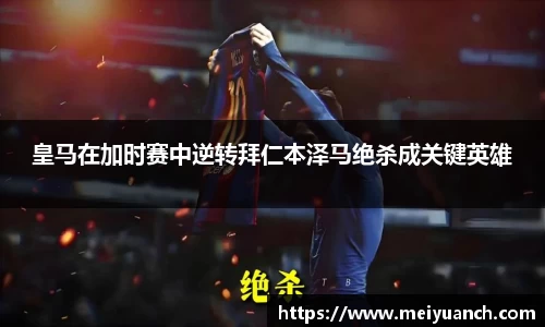 皇马在加时赛中逆转拜仁本泽马绝杀成关键英雄
