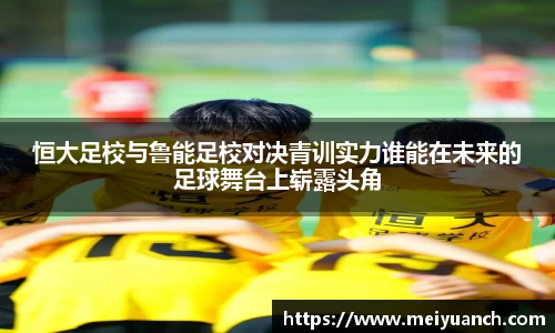 恒大足校与鲁能足校对决青训实力谁能在未来的足球舞台上崭露头角