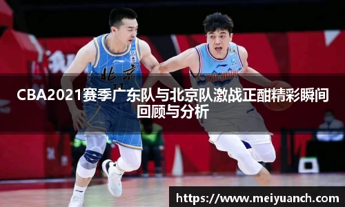 CBA2021赛季广东队与北京队激战正酣精彩瞬间回顾与分析