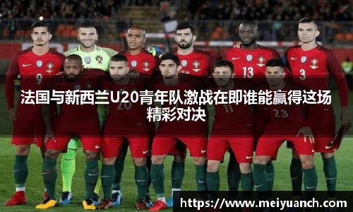 法国与新西兰U20青年队激战在即谁能赢得这场精彩对决