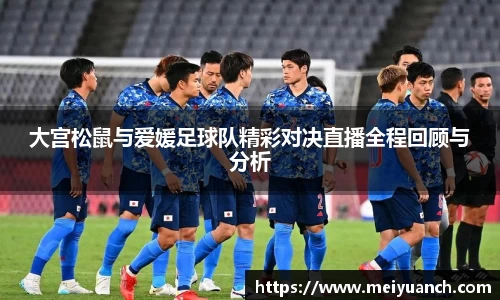 大宫松鼠与爱媛足球队精彩对决直播全程回顾与分析
